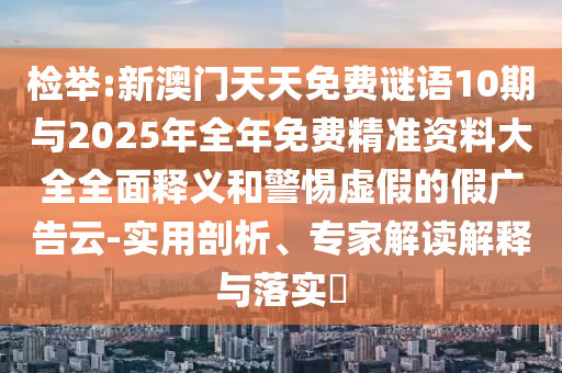 檢舉:新澳門天天免費(fèi)謎語10期與2025年全年免費(fèi)精準(zhǔn)資料大全全面釋義和警惕虛假的假?gòu)V告云-實(shí)用剖析、專家解讀解釋與落實(shí)?