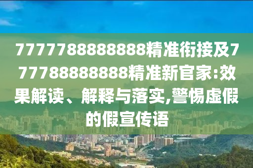 7777788888888精準(zhǔn)銜接及777788888888精準(zhǔn)新官家:效果解讀、解釋與落實(shí),警惕虛假的假宣傳語(yǔ)