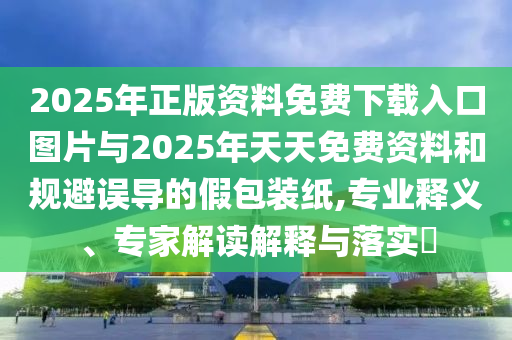 2025年正版資料免費(fèi)下載入口圖片與2025年天天免費(fèi)資料和規(guī)避誤導(dǎo)的假包裝紙,專(zhuān)業(yè)釋義、專(zhuān)家解讀解釋與落實(shí)?