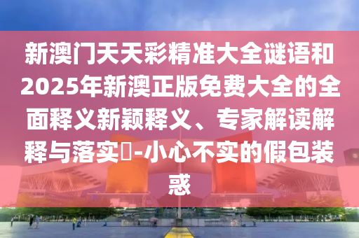 新澳門天天彩精準(zhǔn)大全謎語(yǔ)和2025年新澳正版免費(fèi)大全的全面釋義新穎釋義、專家解讀解釋與落實(shí)?-小心不實(shí)的假包裝惑