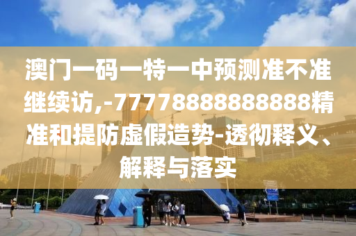 澳門一碼一特一中預(yù)測準(zhǔn)不準(zhǔn)繼續(xù)訪,-77778888888888精準(zhǔn)和提防虛假造勢-透徹釋義、解釋與落實(shí)