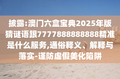披露:澳門六盒寶典2025年版猜謎語(yǔ)跟7777888888888精準(zhǔn)是什么服務(wù),通俗釋義、解釋與落實(shí)-謹(jǐn)防虛假美化陷阱