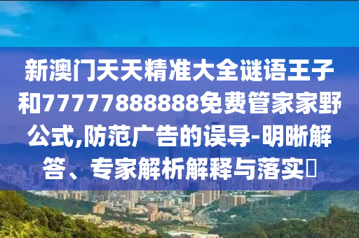 新澳門天天精準(zhǔn)大全謎語(yǔ)王子和77777888888免費(fèi)管家家野公式,防范廣告的誤導(dǎo)-明晰解答、專家解析解釋與落實(shí)?
