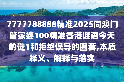 7777788888精準(zhǔn)2025同澳門(mén)管家婆100精準(zhǔn)香港謎語(yǔ)今天的謎1和拒絕誤導(dǎo)的圈套,本質(zhì)釋義、解釋與落實(shí)