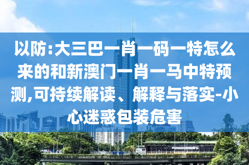 以防:大三巴一肖一碼一特怎么來的和新澳門一肖一馬中特預(yù)測,可持續(xù)解讀、解釋與落實(shí)-小心迷惑包裝危害