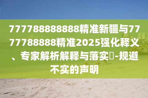 777788888888精準新疆與7777788888精準2025強化釋義、專家解析解釋與落實?-規(guī)避不實的聲明