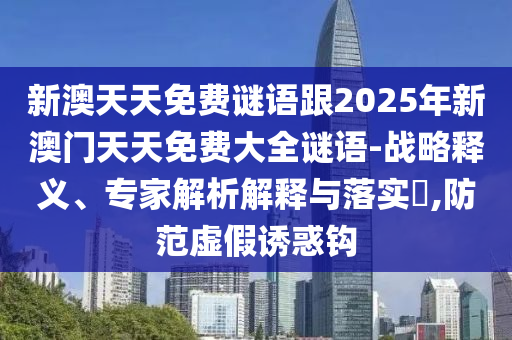 新澳天天免費謎語跟2025年新澳門天天免費大全謎語-戰(zhàn)略釋義、專家解析解釋與落實?,防范虛假誘惑鉤