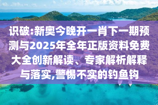 識(shí)破:新奧今晚開一肖下一期預(yù)測(cè)與2025年全年正版資料免費(fèi)大全創(chuàng)新解讀、專家解析解釋與落實(shí),警惕不實(shí)的釣魚鉤