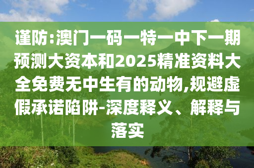 謹防:澳門一碼一特一中下一期預測大資本和2025精準資料大全免費無中生有的動物,規(guī)避虛假承諾陷阱-深度釋義、解釋與落實