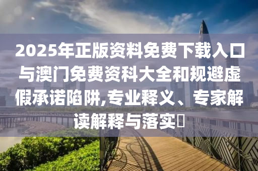 2025年正版資料免費(fèi)下載入口與澳門免費(fèi)資科大全和規(guī)避虛假承諾陷阱,專業(yè)釋義、專家解讀解釋與落實(shí)?