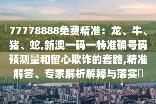 77778888免費精準(zhǔn)：龍、牛、豬、蛇,新澳一碼一特準(zhǔn)確號碼預(yù)測量和留心欺詐的套路,精準(zhǔn)解答、專家解析解釋與落實?