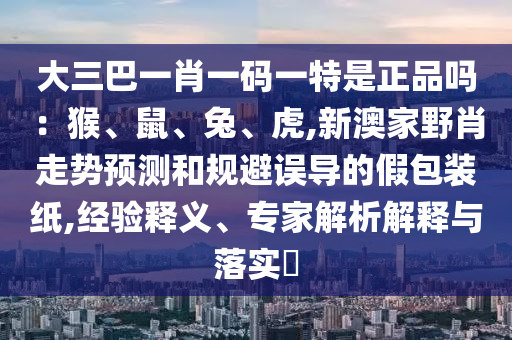 大三巴一肖一碼一特是正品嗎：猴、鼠、兔、虎,新澳家野肖走勢預(yù)測和規(guī)避誤導(dǎo)的假包裝紙,經(jīng)驗釋義、專家解析解釋與落實?