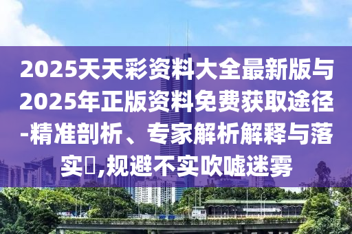 2025天天彩資料大全最新版與2025年正版資料免費獲取途徑-精準(zhǔn)剖析、專家解析解釋與落實?,規(guī)避不實吹噓迷霧