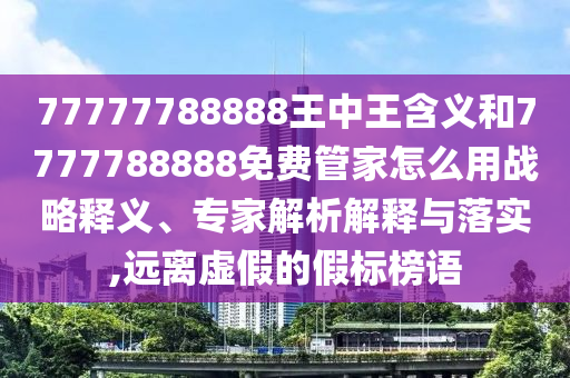 77777788888王中王含義和7777788888免費管家怎么用戰(zhàn)略釋義、專家解析解釋與落實,遠離虛假的假標榜語