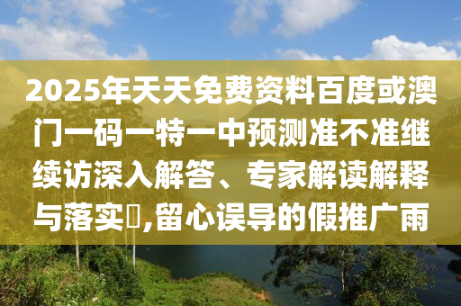 2025年天天免費(fèi)資料百度或澳門一碼一特一中預(yù)測準(zhǔn)不準(zhǔn)繼續(xù)訪深入解答、專家解讀解釋與落實(shí)?,留心誤導(dǎo)的假推廣雨