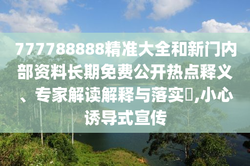 777788888精準大全和新門內部資料長期免費公開熱點釋義、專家解讀解釋與落實?,小心誘導式宣傳