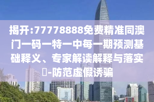 揭開:77778888免費精準同澳門一碼一特一中每一期預測基礎釋義、專家解讀解釋與落實?-防范虛假誘騙