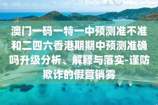 澳門一碼一特一中預(yù)測準(zhǔn)不準(zhǔn)和二四六香港期期中預(yù)測準(zhǔn)確嗎升級分析、解釋與落實-謹(jǐn)防欺詐的假營銷霧