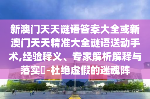 新澳門天天謎語答案大全或新澳門天天精準(zhǔn)大全謎語送動手術(shù),經(jīng)驗(yàn)釋義、專家解析解釋與落實(shí)?-杜絕虛假的迷魂陣