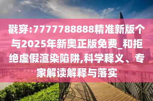 戳穿:7777788888精準(zhǔn)新版?zhèn)€與2025年新奧正版免費(fèi)_和拒絕虛假渲染陷阱,科學(xué)釋義、專家解讀解釋與落實(shí)