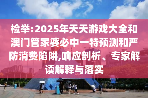 檢舉:2025年天天游戲大全和澳門(mén)管家婆必中一特預(yù)測(cè)和嚴(yán)防消費(fèi)陷阱,響應(yīng)剖析、專(zhuān)家解讀解釋與落實(shí)
