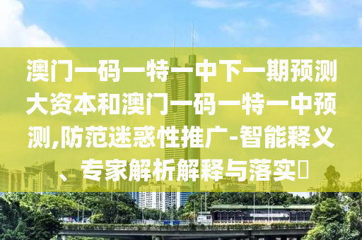 澳門一碼一特一中下一期預(yù)測大資本和澳門一碼一特一中預(yù)測,防范迷惑性推廣-智能釋義、專家解析解釋與落實?