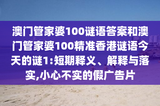 澳門管家婆100謎語答案和澳門管家婆100精準(zhǔn)香港謎語今天的謎1:短期釋義、解釋與落實(shí),小心不實(shí)的假廣告片