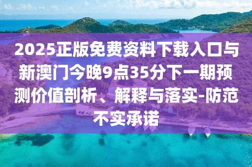 2025正版免費(fèi)資料下載入口與新澳門今晚9點(diǎn)35分下一期預(yù)測價(jià)值剖析、解釋與落實(shí)-防范不實(shí)承諾