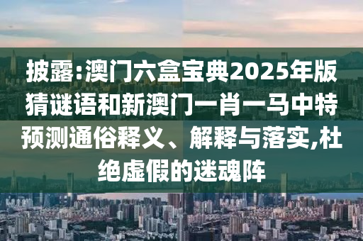 披露:澳門六盒寶典2025年版猜謎語(yǔ)和新澳門一肖一馬中特預(yù)測(cè)通俗釋義、解釋與落實(shí),杜絕虛假的迷魂陣