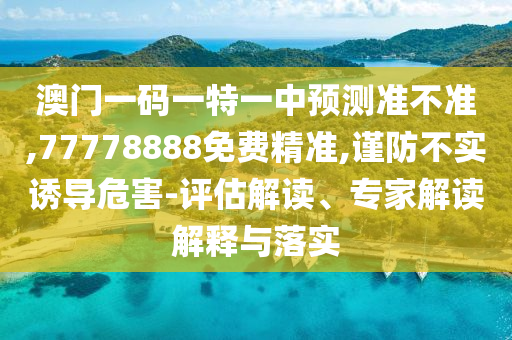 澳門一碼一特一中預測準不準,77778888免費精準,謹防不實誘導危害-評估解讀、專家解讀解釋與落實