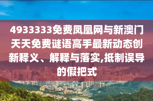 4933333免費(fèi)鳳凰網(wǎng)與新澳門天天免費(fèi)謎語高手最新動(dòng)態(tài)創(chuàng)新釋義、解釋與落實(shí),抵制誤導(dǎo)的假把式