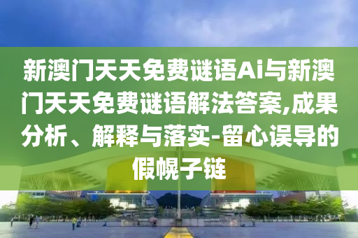 新澳門天天免費謎語Ai與新澳門天天免費謎語解法答案,成果分析、解釋與落實-留心誤導(dǎo)的假幌子鏈