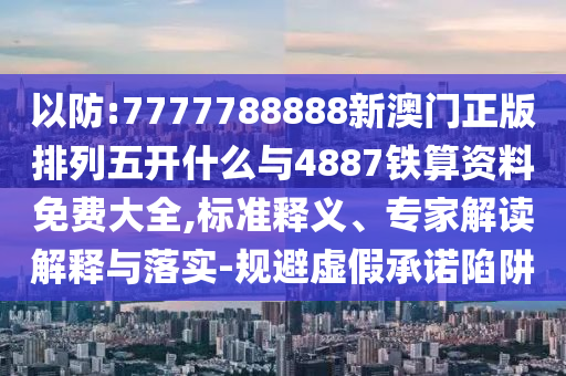 以防:7777788888新澳門正版排列五開什么與4887鐵算資料免費(fèi)大全,標(biāo)準(zhǔn)釋義、專家解讀解釋與落實(shí)-規(guī)避虛假承諾陷阱
