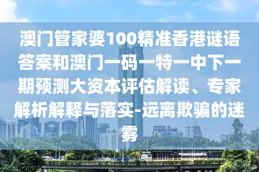 澳門管家婆100精準(zhǔn)香港謎語答案和澳門一碼一特一中下一期預(yù)測大資本評估解讀、專家解析解釋與落實-遠(yuǎn)離欺騙的迷霧