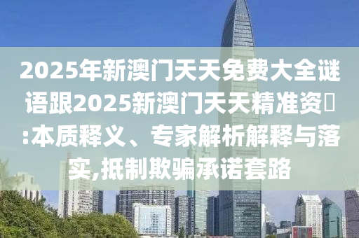 2025年新澳門天天免費大全謎語跟2025新澳門天天精準資枓:本質(zhì)釋義、專家解析解釋與落實,抵制欺騙承諾套路