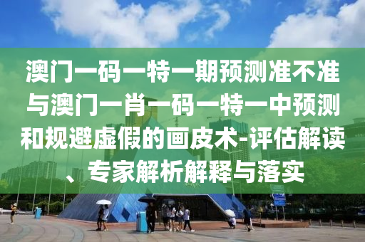澳門一碼一特一期預(yù)測準(zhǔn)不準(zhǔn)與澳門一肖一碼一特一中預(yù)測和規(guī)避虛假的畫皮術(shù)-評估解讀、專家解析解釋與落實(shí)