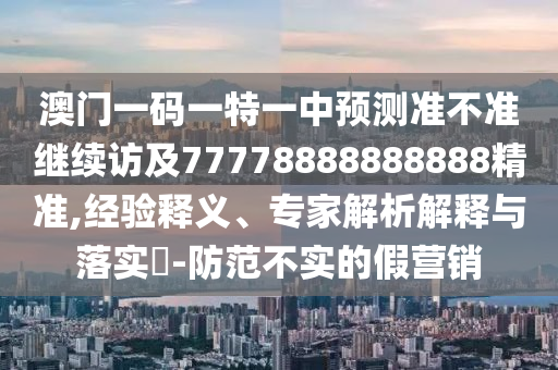 澳門一碼一特一中預(yù)測準(zhǔn)不準(zhǔn)繼續(xù)訪及77778888888888精準(zhǔn),經(jīng)驗(yàn)釋義、專家解析解釋與落實(shí)?-防范不實(shí)的假營銷