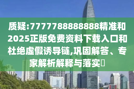 質(zhì)疑:7777788888888精準和2025正版免費資料下載入口和杜絕虛假誘導(dǎo)鏈,鞏固解答、專家解析解釋與落實?