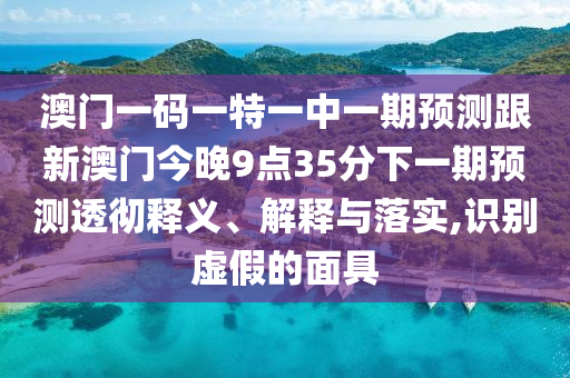 澳門一碼一特一中一期預(yù)測跟新澳門今晚9點35分下一期預(yù)測透徹釋義、解釋與落實,識別虛假的面具