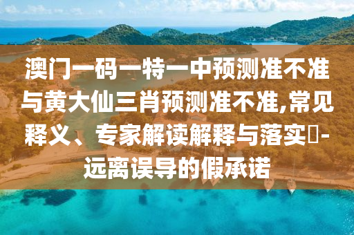 澳門一碼一特一中預(yù)測準(zhǔn)不準(zhǔn)與黃大仙三肖預(yù)測準(zhǔn)不準(zhǔn),常見釋義、專家解讀解釋與落實(shí)?-遠(yuǎn)離誤導(dǎo)的假承諾