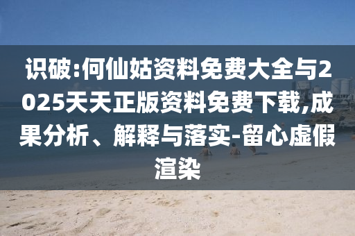識(shí)破:何仙姑資料免費(fèi)大全與2025天天正版資料免費(fèi)下載,成果分析、解釋與落實(shí)-留心虛假渲染