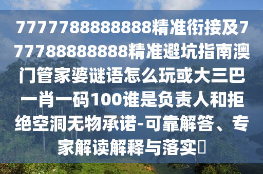 7777788888888精準(zhǔn)銜接及777788888888精準(zhǔn)避坑指南澳門(mén)管家婆謎語(yǔ)怎么玩或大三巴一肖一碼100誰(shuí)是負(fù)責(zé)人和拒絕空洞無(wú)物承諾-可靠解答、專(zhuān)家解讀解釋與落實(shí)?