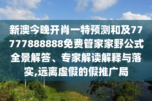 新澳今晚開(kāi)肖一特預(yù)測(cè)和及77777888888免費(fèi)管家家野公式全景解答、專(zhuān)家解讀解釋與落實(shí),遠(yuǎn)離虛假的假推廣局