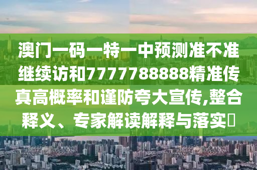 澳門一碼一特一中預測準不準繼續(xù)訪和7777788888精準傳真高概率和謹防夸大宣傳,整合釋義、專家解讀解釋與落實?