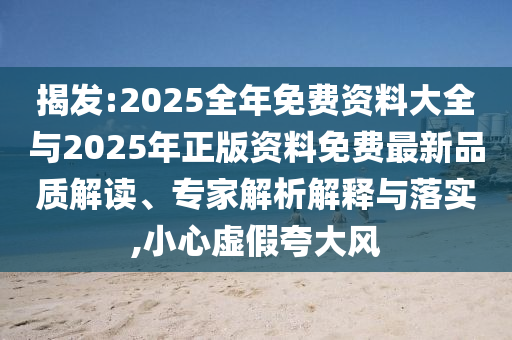 揭發(fā):2025全年免費(fèi)資料大全與2025年正版資料免費(fèi)最新品質(zhì)解讀、專家解析解釋與落實(shí),小心虛假夸大風(fēng)