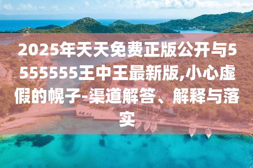 2025年天天免費(fèi)正版公開與5555555王中王最新版,小心虛假的幌子-渠道解答、解釋與落實(shí)
