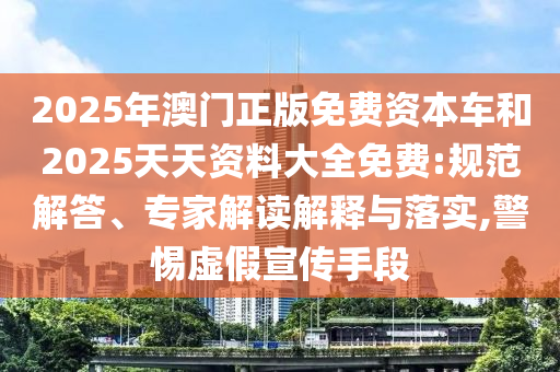 2025年澳門(mén)正版免費(fèi)資本車(chē)和2025天天資料大全免費(fèi):規(guī)范解答、專(zhuān)家解讀解釋與落實(shí),警惕虛假宣傳手段