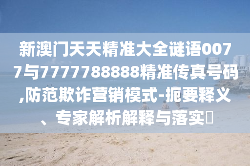 新澳門天天精準(zhǔn)大全謎語(yǔ)0077與7777788888精準(zhǔn)傳真號(hào)碼,防范欺詐營(yíng)銷模式-扼要釋義、專家解析解釋與落實(shí)?