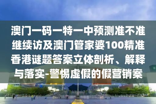 澳門一碼一特一中預(yù)測準(zhǔn)不準(zhǔn)繼續(xù)訪及澳門管家婆100精準(zhǔn)香港謎題答案立體剖析、解釋與落實(shí)-警惕虛假的假營銷案