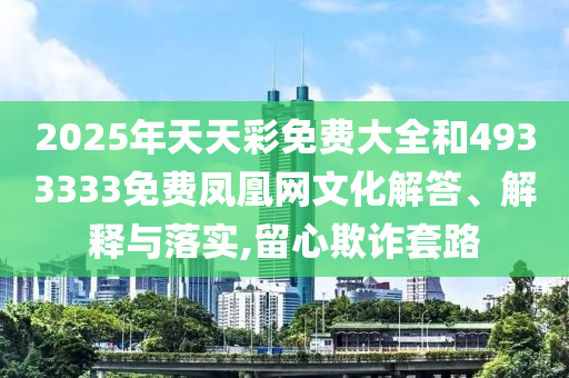 2025年天天彩免費大全和4933333免費鳳凰網文化解答、解釋與落實,留心欺詐套路
